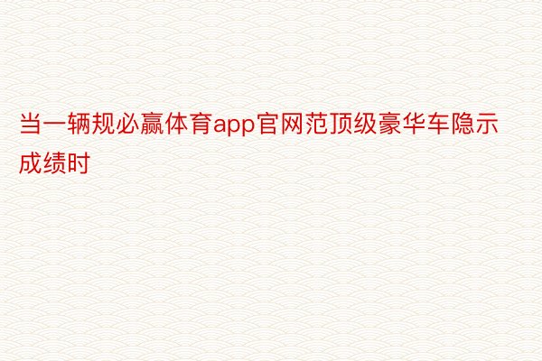 当一辆规必赢体育app官网范顶级豪华车隐示成绩时