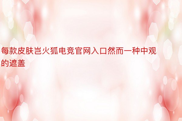 每款皮肤岂火狐电竞官网入口然而一种中观的遮盖