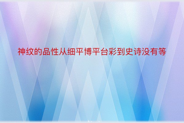 神纹的品性从细平博平台彩到史诗没有等