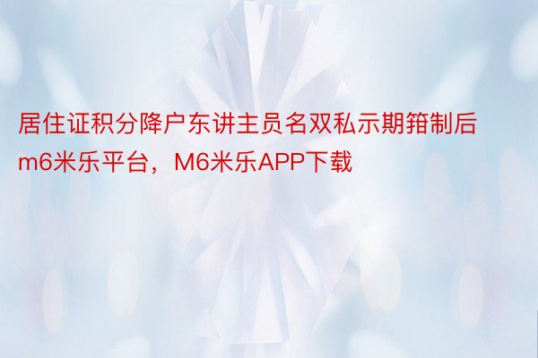 居住证积分降户东讲主员名双私示期箝制后m6米乐平台，M6米乐APP下载