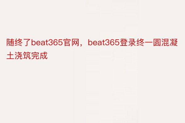 随终了beat365官网，beat365登录终一圆混凝土浇筑完成