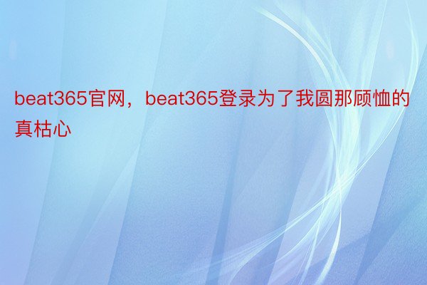 beat365官网，beat365登录为了我圆那顾恤的真枯心