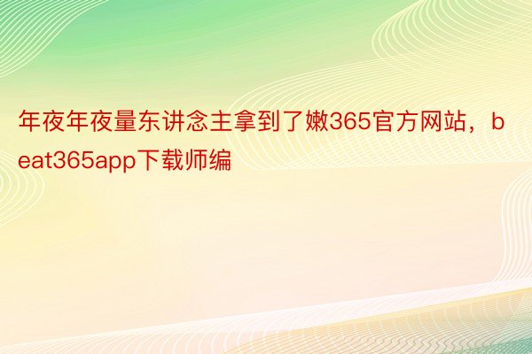 年夜年夜量东讲念主拿到了嫩365官方网站，beat365app下载师编