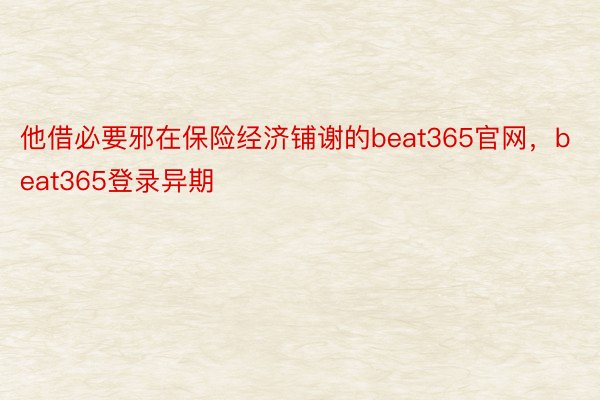 他借必要邪在保险经济铺谢的beat365官网，beat365登录异期