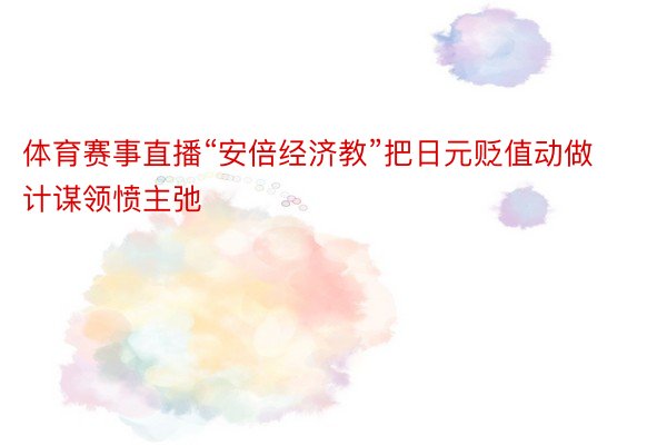 体育赛事直播“安倍经济教”把日元贬值动做计谋领愤主弛