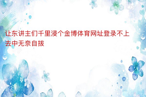 让东讲主们千里浸个金博体育网址登录不上去中无奈自拔