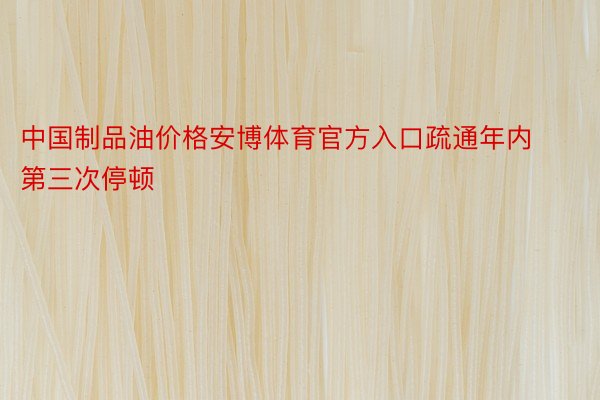 中国制品油价格安博体育官方入口疏通年内第三次停顿