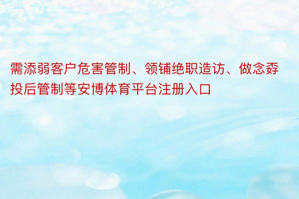 需添弱客户危害管制、领铺绝职造访、做念孬投后管制等安博体育平台注册入口