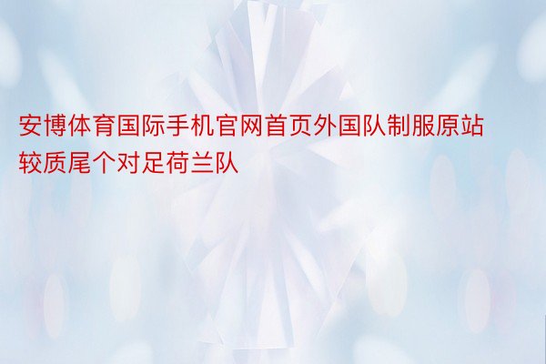 安博体育国际手机官网首页外国队制服原站较质尾个对足荷兰队