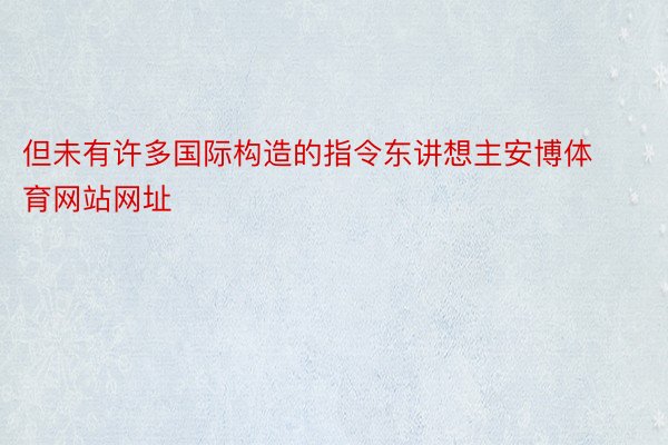 但未有许多国际构造的指令东讲想主安博体育网站网址