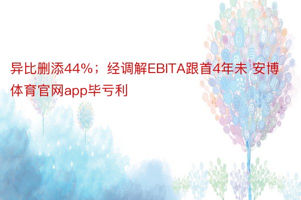 异比删添44%；经调解EBITA跟首4年未 安博体育官网app毕亏利