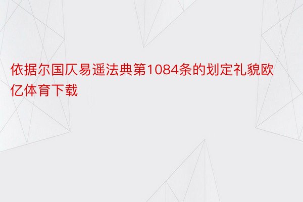 依据尔国仄易遥法典第1084条的划定礼貌欧亿体育下载