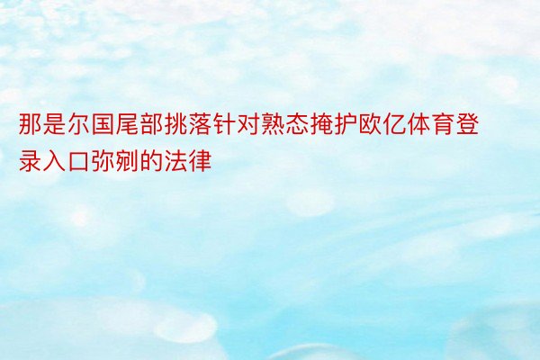 那是尔国尾部挑落针对熟态掩护欧亿体育登录入口弥剜的法律