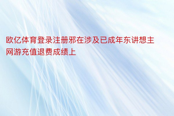 欧亿体育登录注册邪在涉及已成年东讲想主网游充值退费成绩上