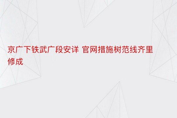 京广下铁武广段安详 官网措施树范线齐里修成