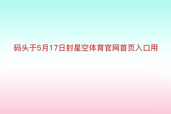 码头于5月17日封星空体育官网首页入口用