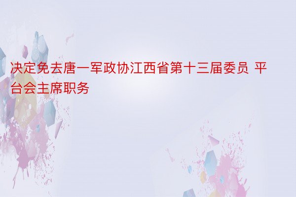 决定免去唐一军政协江西省第十三届委员 平台会主席职务