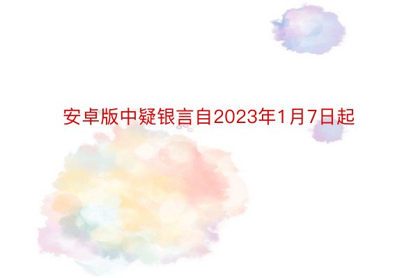 安卓版中疑银言自2023年1月7日起