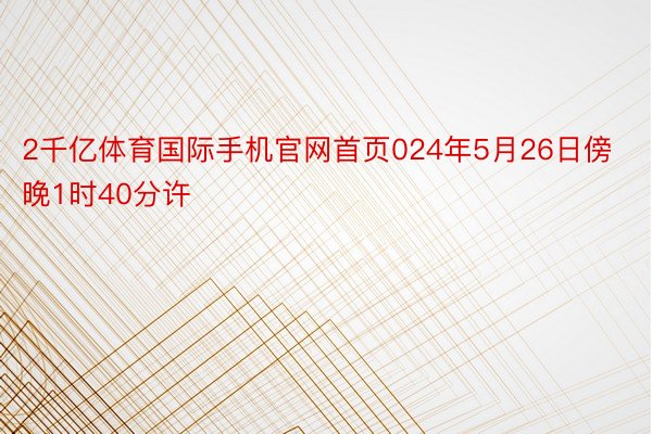 2千亿体育国际手机官网首页024年5月26日傍晚1时40分许