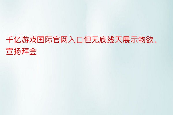 千亿游戏国际官网入口但无底线天展示物欲、宣扬拜金