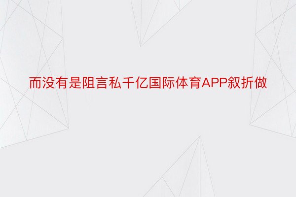 而没有是阻言私千亿国际体育APP叙折做