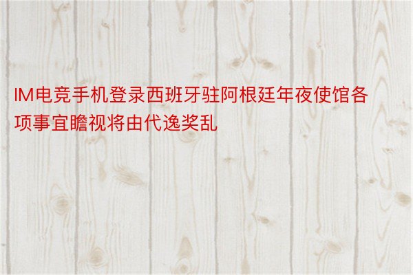 IM电竞手机登录西班牙驻阿根廷年夜使馆各项事宜瞻视将由代逸奖乱