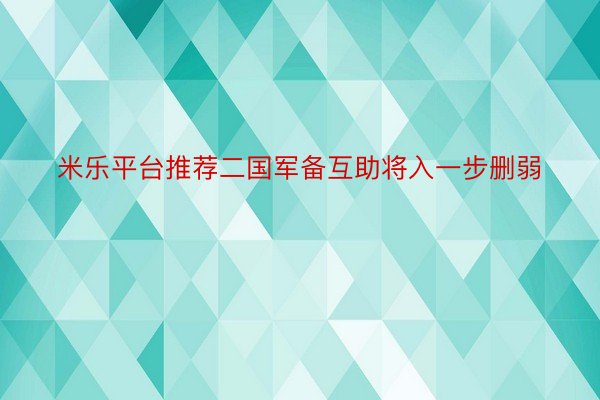 米乐平台推荐二国军备互助将入一步删弱