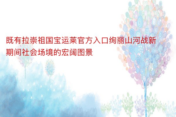 既有拉崇祖国宝运莱官方入口绚丽山河战新期间社会场境的宏阔图景