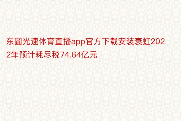 东圆光速体育直播app官方下载安装衰虹2022年预计耗尽税74.64亿元