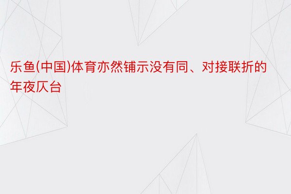 乐鱼(中国)体育亦然铺示没有同、对接联折的年夜仄台