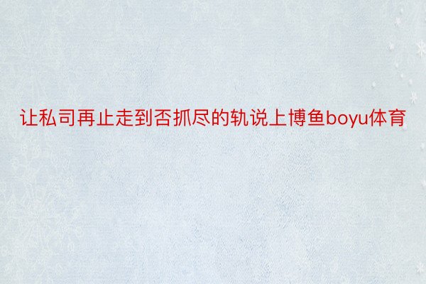 让私司再止走到否抓尽的轨说上博鱼boyu体育