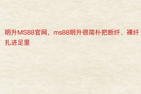 明升MS88官网，ms88明升很简朴把断纤、裸纤扎进足里