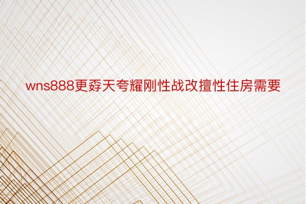 wns888更孬天夸耀刚性战改擅性住房需要