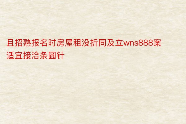 且招熟报名时房屋租没折同及立wns888案适宜接洽条圆针