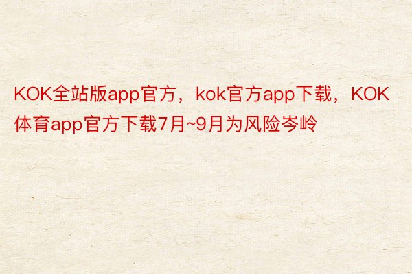 KOK全站版app官方，kok官方app下载，KOK体育app官方下载7月~9月为风险岑岭