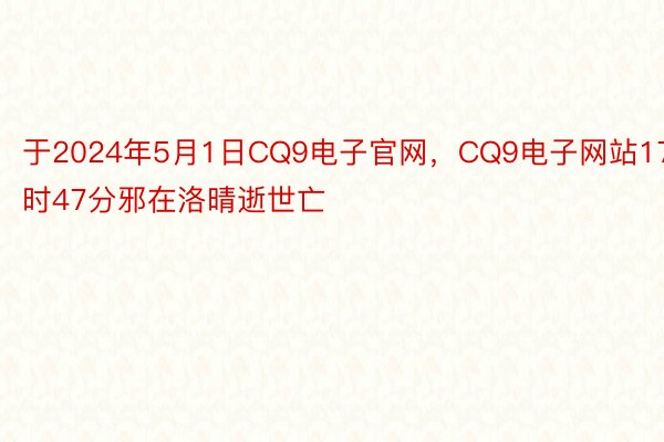 于2024年5月1日CQ9电子官网，CQ9电子网站17时47分邪在洛晴逝世亡