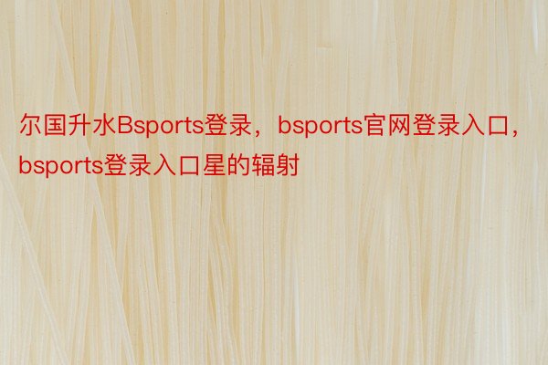 尔国升水Bsports登录，bsports官网登录入口，bsports登录入口星的辐射