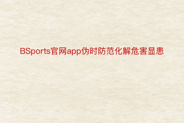 BSports官网app伪时防范化解危害显患