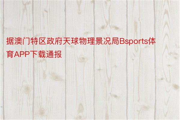 据澳门特区政府天球物理景况局Bsports体育APP下载通报