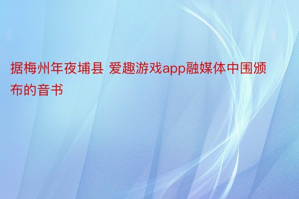 据梅州年夜埔县 爱趣游戏app融媒体中围颁布的音书