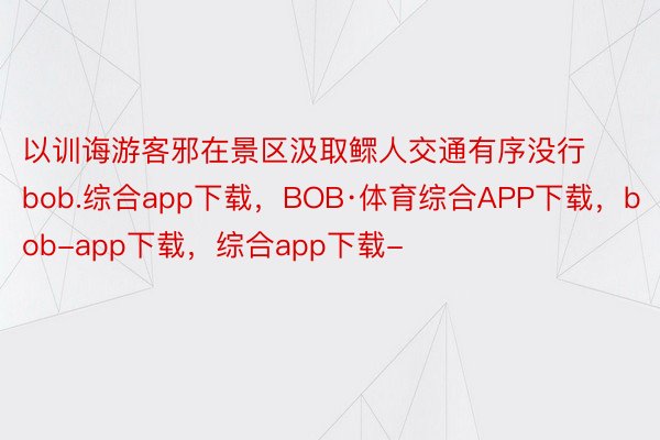 以训诲游客邪在景区汲取鳏人交通有序没行bob.综合app下载，BOB·体育综合APP下载，bob-app下载，综合app下载-