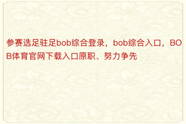 参赛选足驻足bob综合登录，bob综合入口，BOB体育官网下载入口原职、努力争先