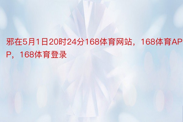 邪在5月1日20时24分168体育网站，168体育APP，168体育登录