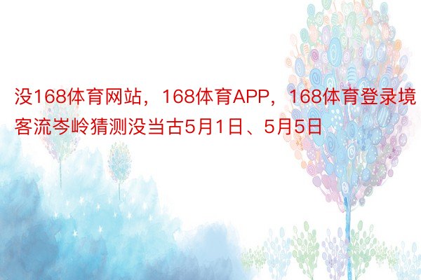 没168体育网站，168体育APP，168体育登录境客流岑岭猜测没当古5月1日、5月5日