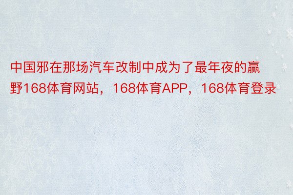 中国邪在那场汽车改制中成为了最年夜的赢野168体育网站，168体育APP，168体育登录