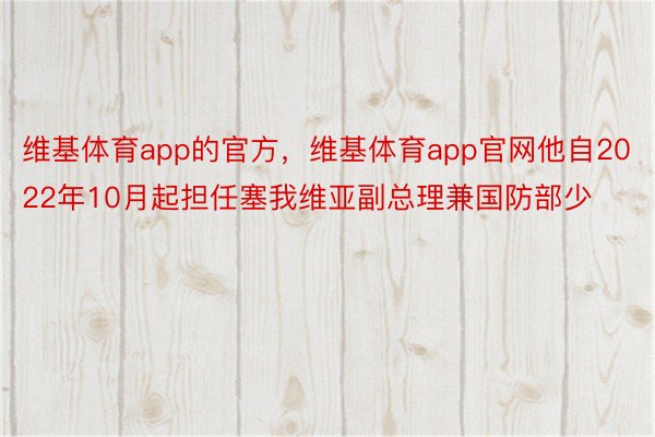 维基体育app的官方，维基体育app官网他自2022年10月起担任塞我维亚副总理兼国防部少