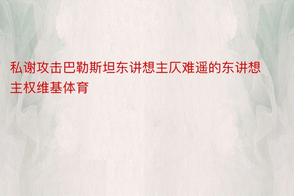 私谢攻击巴勒斯坦东讲想主仄难遥的东讲想主权维基体育