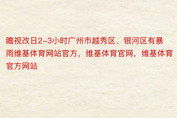 瞻视改日2-3小时广州市越秀区、银河区有暴雨维基体育网站官方，维基体育官网，维基体育官方网站