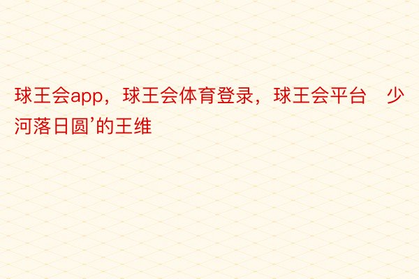 球王会app，球王会体育登录，球王会平台   少河落日圆’的王维