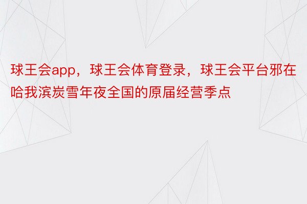 球王会app，球王会体育登录，球王会平台邪在哈我滨炭雪年夜全国的原届经营季点